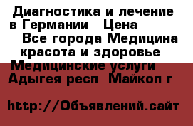 Диагностика и лечение в Германии › Цена ­ 59 000 - Все города Медицина, красота и здоровье » Медицинские услуги   . Адыгея респ.,Майкоп г.